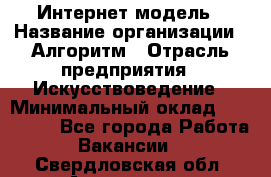 Интернет-модель › Название организации ­ Алгоритм › Отрасль предприятия ­ Искусствоведение › Минимальный оклад ­ 160 000 - Все города Работа » Вакансии   . Свердловская обл.,Алапаевск г.